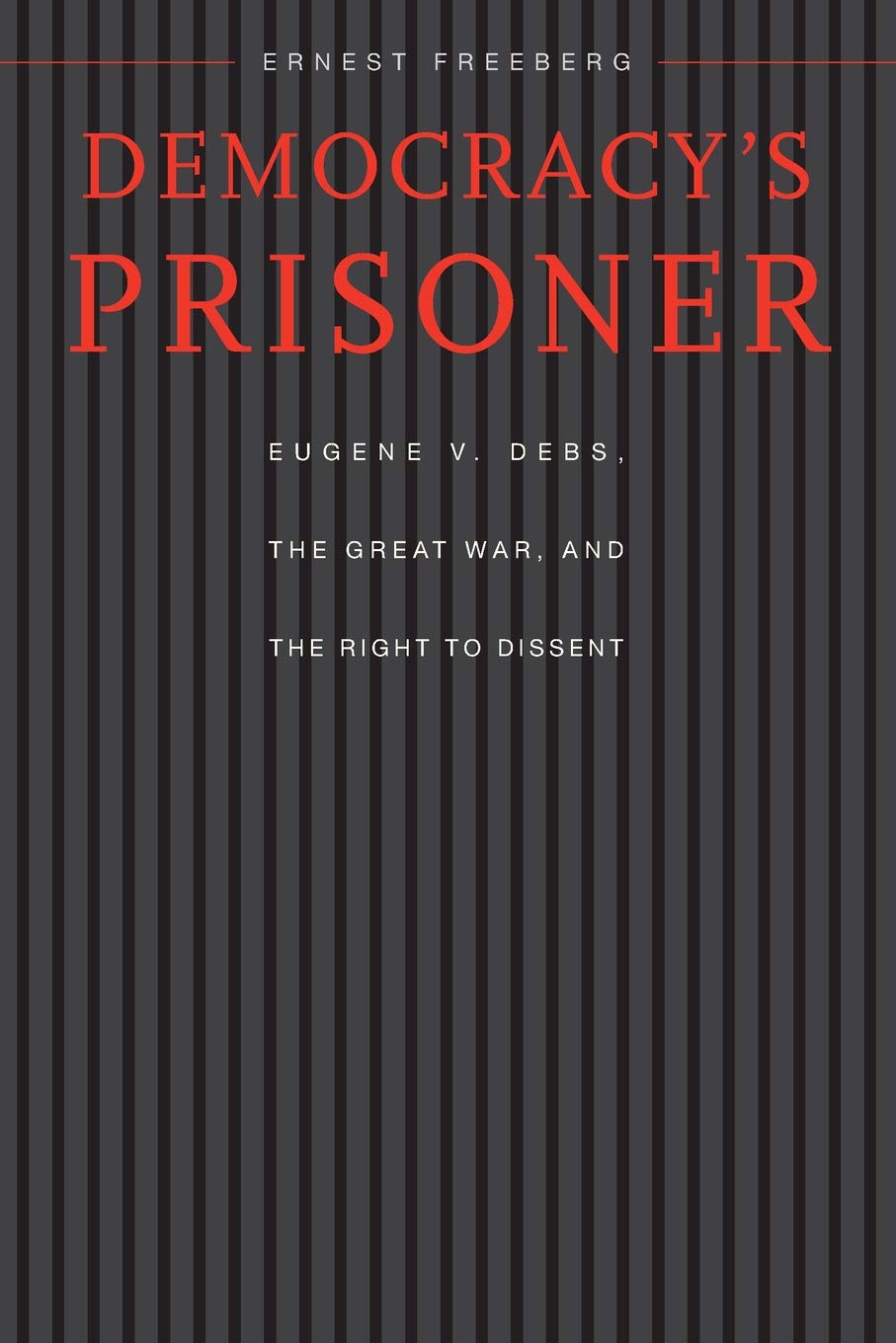 Democracy’s Prisoner: Eugene V. Debs, the Great War, and the Right to Dissent