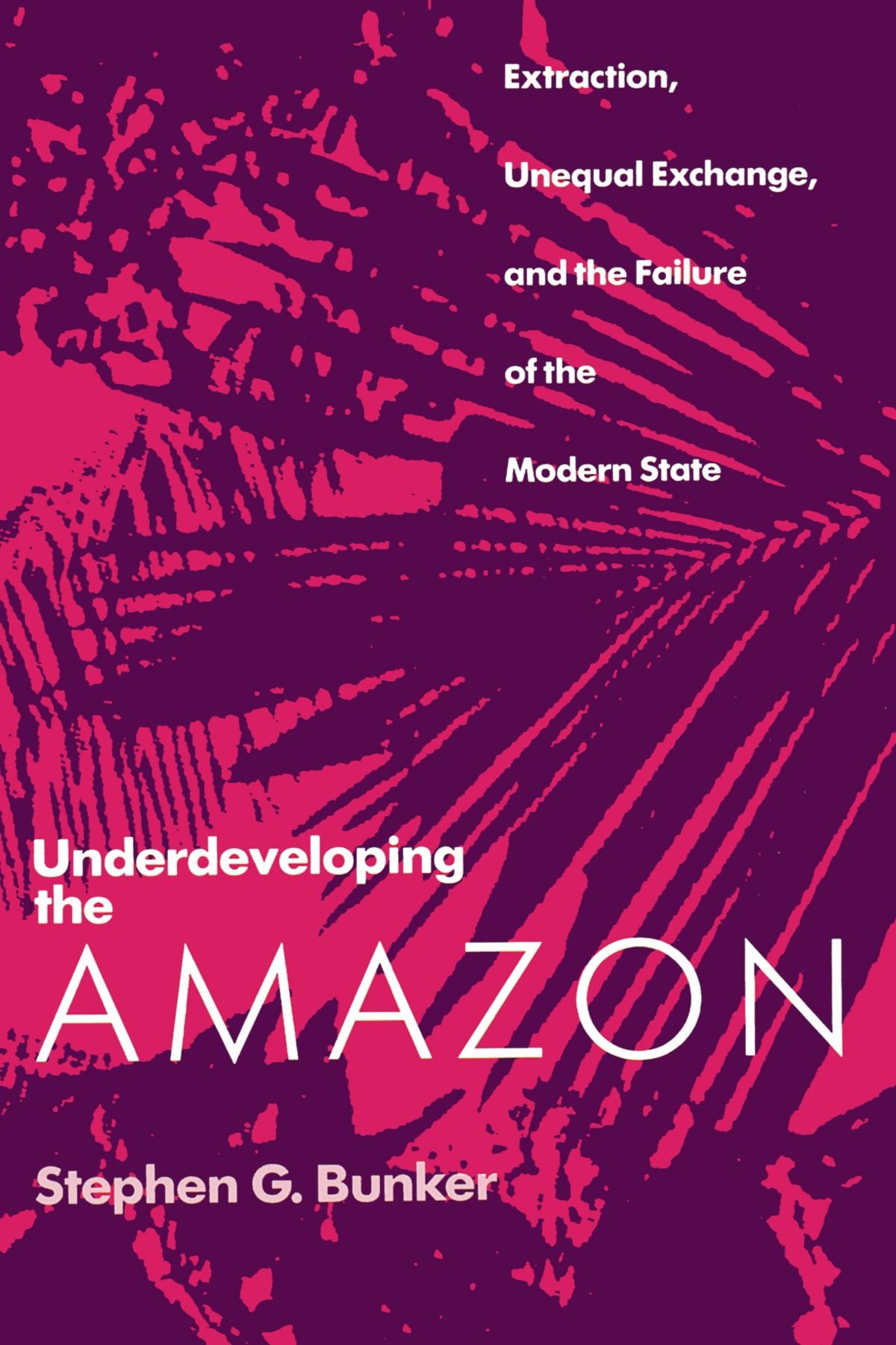 Underdeveloping the Amazon: Extraction, Unequal Exchange, and the Failure of the Modern