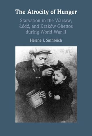 The Atrocity of Hunger: Starvation in the Warsaw, Lodz, and Krakow Ghettos
